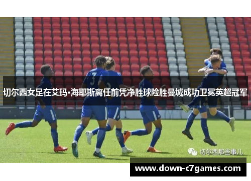 切尔西女足在艾玛·海耶斯离任前凭净胜球险胜曼城成功卫冕英超冠军 切尔西女足在艾玛·海耶斯离任前凭净胜球险胜曼城成功卫冕英超冠军