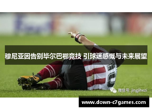 穆尼亚因告别毕尔巴鄂竞技 引球迷感慨与未来展望