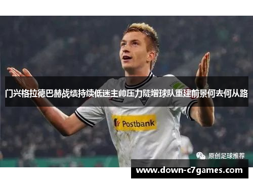 门兴格拉德巴赫战绩持续低迷主帅压力陡增球队重建前景何去何从路 门兴格拉德巴赫战绩持续低迷主帅压力陡增球队重建前景何去何从路